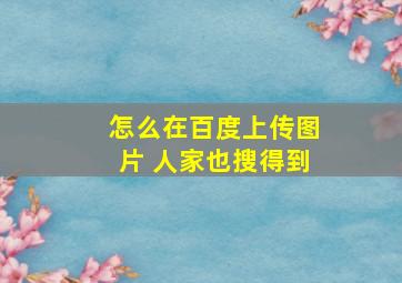 怎么在百度上传图片 人家也搜得到